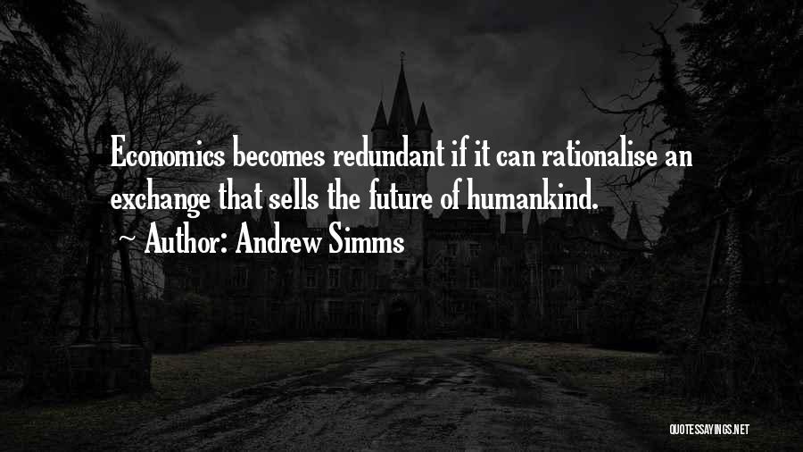 Andrew Simms Quotes: Economics Becomes Redundant If It Can Rationalise An Exchange That Sells The Future Of Humankind.