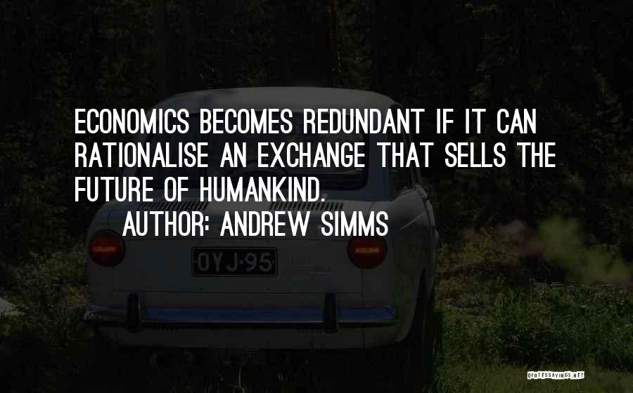 Andrew Simms Quotes: Economics Becomes Redundant If It Can Rationalise An Exchange That Sells The Future Of Humankind.