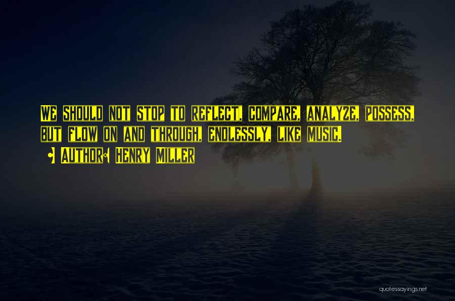 Henry Miller Quotes: We Should Not Stop To Reflect, Compare, Analyze, Possess, But Flow On And Through, Endlessly, Like Music.