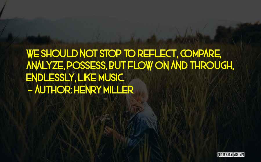 Henry Miller Quotes: We Should Not Stop To Reflect, Compare, Analyze, Possess, But Flow On And Through, Endlessly, Like Music.