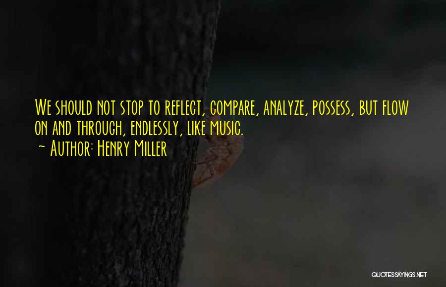 Henry Miller Quotes: We Should Not Stop To Reflect, Compare, Analyze, Possess, But Flow On And Through, Endlessly, Like Music.