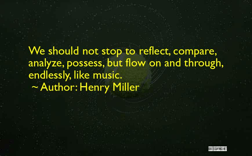 Henry Miller Quotes: We Should Not Stop To Reflect, Compare, Analyze, Possess, But Flow On And Through, Endlessly, Like Music.