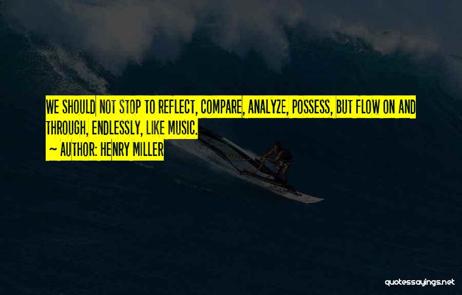 Henry Miller Quotes: We Should Not Stop To Reflect, Compare, Analyze, Possess, But Flow On And Through, Endlessly, Like Music.