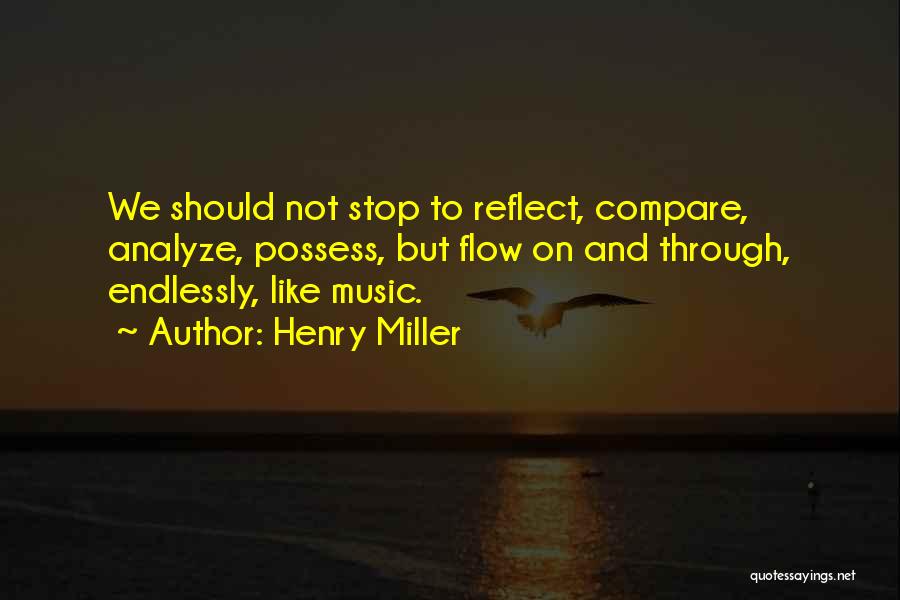 Henry Miller Quotes: We Should Not Stop To Reflect, Compare, Analyze, Possess, But Flow On And Through, Endlessly, Like Music.