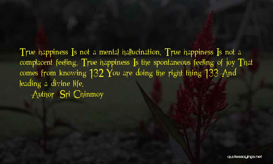 Sri Chinmoy Quotes: True Happiness Is Not A Mental Hallucination. True Happiness Is Not A Complacent Feeling. True Happiness Is The Spontaneous Feeling