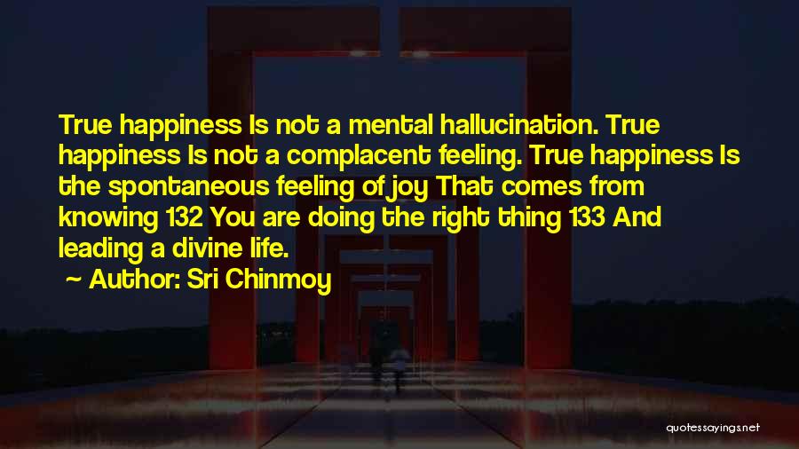 Sri Chinmoy Quotes: True Happiness Is Not A Mental Hallucination. True Happiness Is Not A Complacent Feeling. True Happiness Is The Spontaneous Feeling