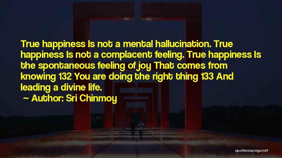 Sri Chinmoy Quotes: True Happiness Is Not A Mental Hallucination. True Happiness Is Not A Complacent Feeling. True Happiness Is The Spontaneous Feeling