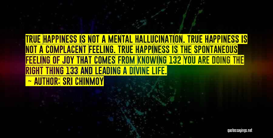 Sri Chinmoy Quotes: True Happiness Is Not A Mental Hallucination. True Happiness Is Not A Complacent Feeling. True Happiness Is The Spontaneous Feeling