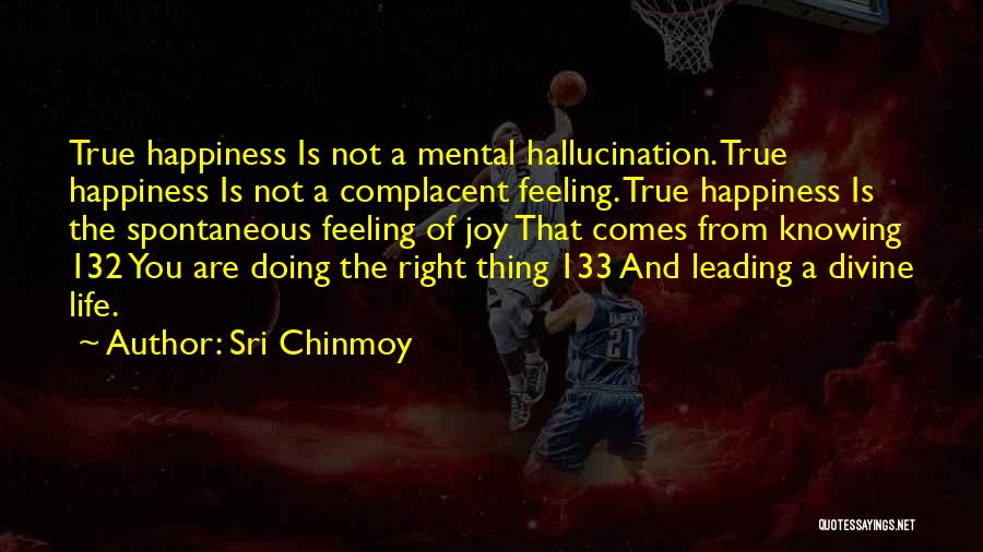 Sri Chinmoy Quotes: True Happiness Is Not A Mental Hallucination. True Happiness Is Not A Complacent Feeling. True Happiness Is The Spontaneous Feeling