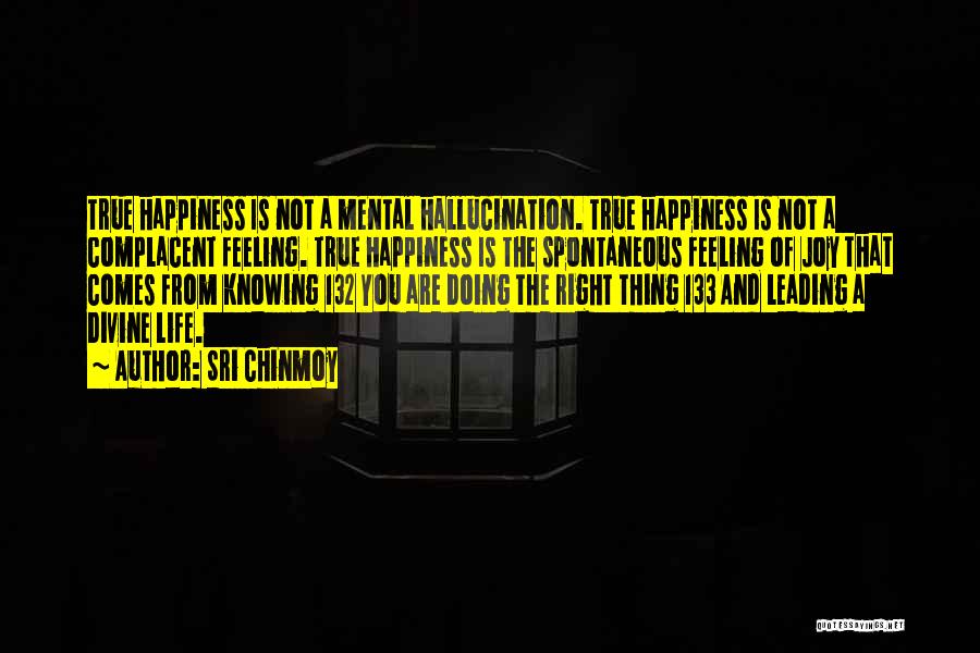 Sri Chinmoy Quotes: True Happiness Is Not A Mental Hallucination. True Happiness Is Not A Complacent Feeling. True Happiness Is The Spontaneous Feeling