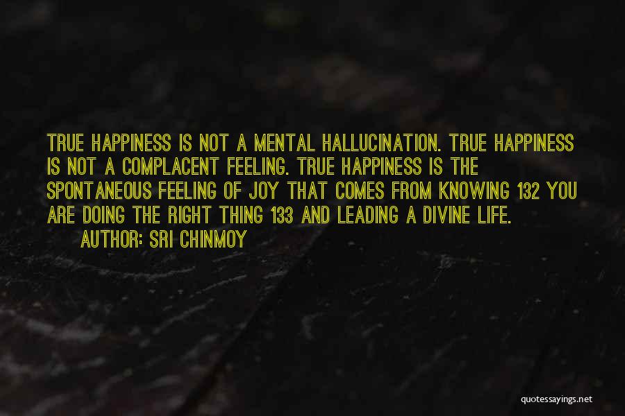 Sri Chinmoy Quotes: True Happiness Is Not A Mental Hallucination. True Happiness Is Not A Complacent Feeling. True Happiness Is The Spontaneous Feeling