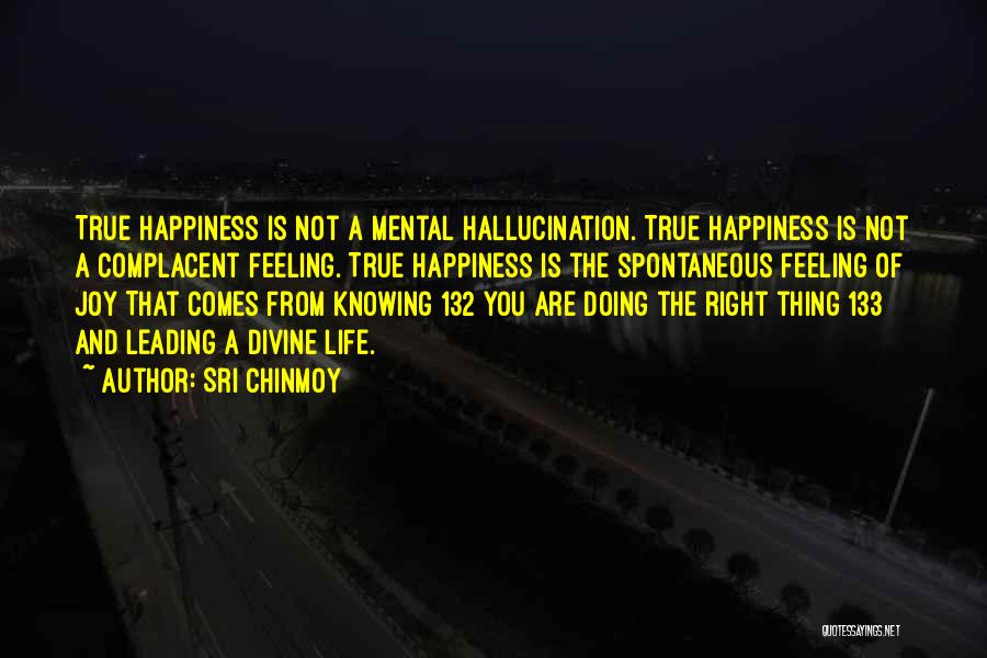 Sri Chinmoy Quotes: True Happiness Is Not A Mental Hallucination. True Happiness Is Not A Complacent Feeling. True Happiness Is The Spontaneous Feeling