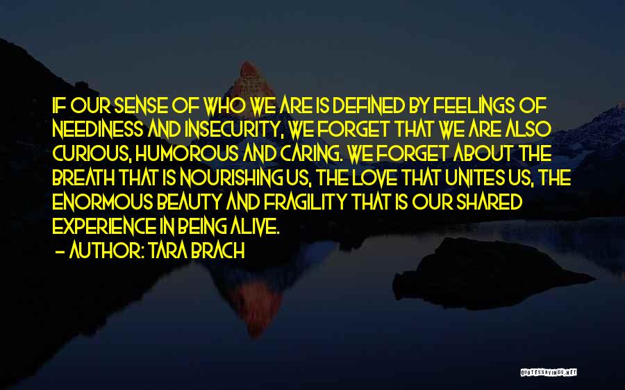 Tara Brach Quotes: If Our Sense Of Who We Are Is Defined By Feelings Of Neediness And Insecurity, We Forget That We Are