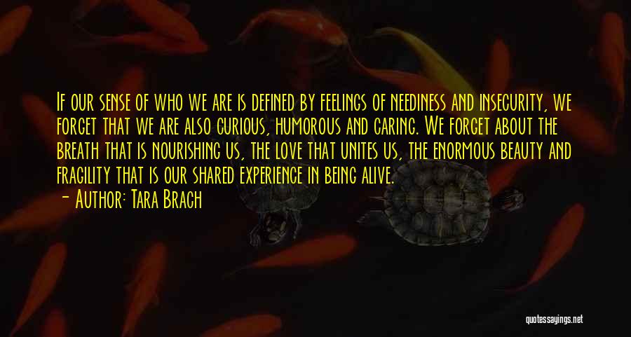 Tara Brach Quotes: If Our Sense Of Who We Are Is Defined By Feelings Of Neediness And Insecurity, We Forget That We Are