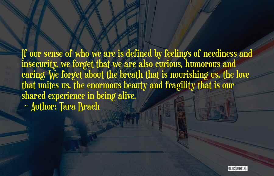 Tara Brach Quotes: If Our Sense Of Who We Are Is Defined By Feelings Of Neediness And Insecurity, We Forget That We Are