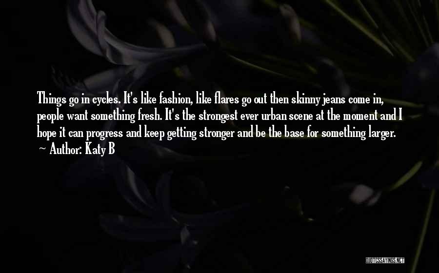 Katy B Quotes: Things Go In Cycles. It's Like Fashion, Like Flares Go Out Then Skinny Jeans Come In, People Want Something Fresh.