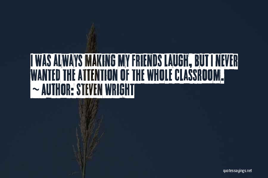 Steven Wright Quotes: I Was Always Making My Friends Laugh, But I Never Wanted The Attention Of The Whole Classroom.