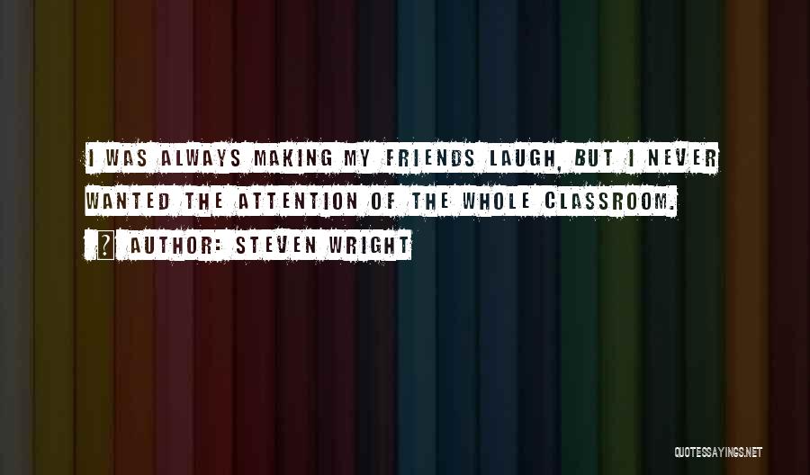 Steven Wright Quotes: I Was Always Making My Friends Laugh, But I Never Wanted The Attention Of The Whole Classroom.