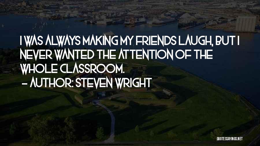 Steven Wright Quotes: I Was Always Making My Friends Laugh, But I Never Wanted The Attention Of The Whole Classroom.