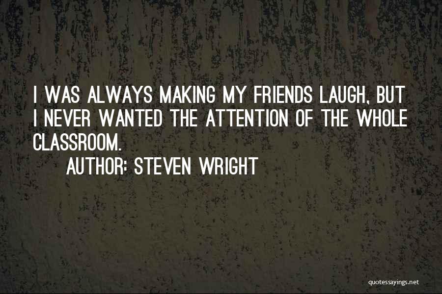 Steven Wright Quotes: I Was Always Making My Friends Laugh, But I Never Wanted The Attention Of The Whole Classroom.