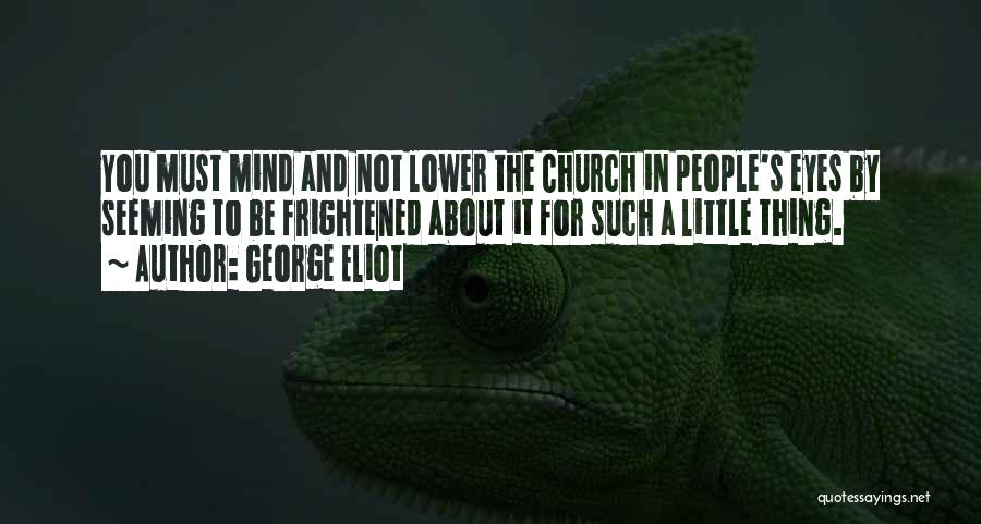 George Eliot Quotes: You Must Mind And Not Lower The Church In People's Eyes By Seeming To Be Frightened About It For Such