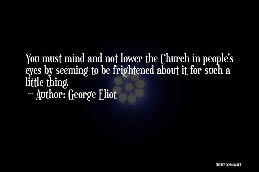 George Eliot Quotes: You Must Mind And Not Lower The Church In People's Eyes By Seeming To Be Frightened About It For Such