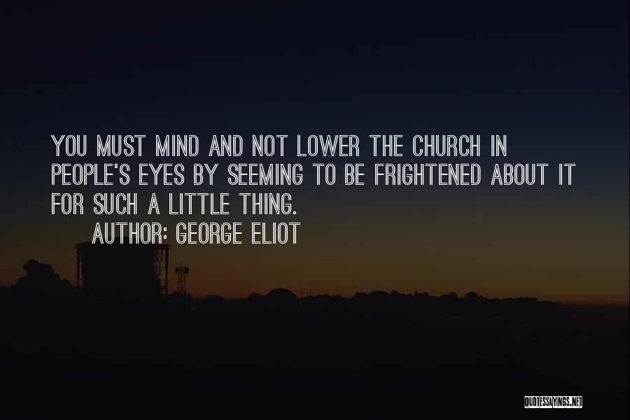 George Eliot Quotes: You Must Mind And Not Lower The Church In People's Eyes By Seeming To Be Frightened About It For Such