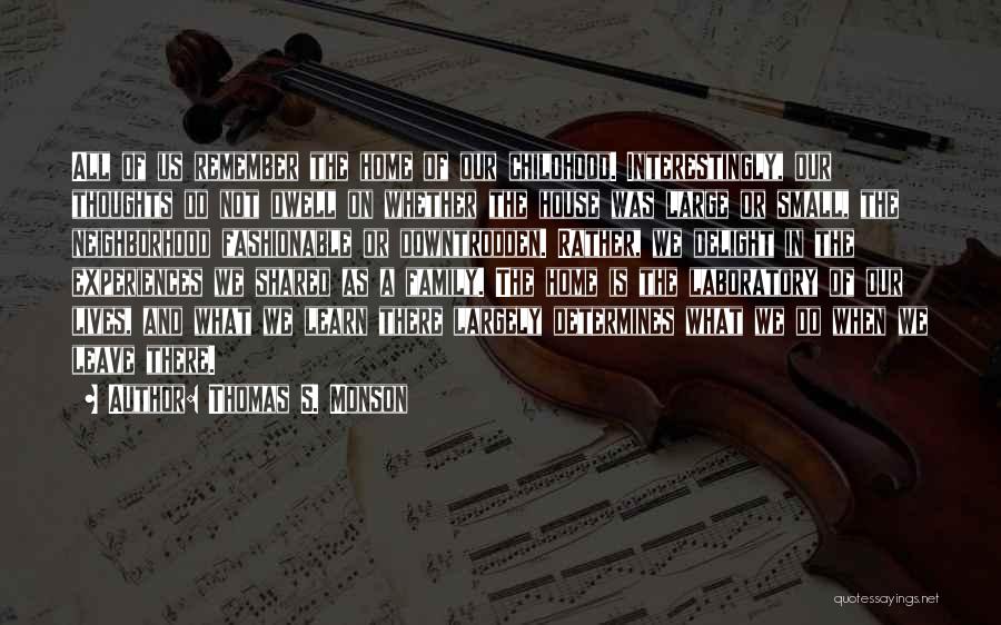 Thomas S. Monson Quotes: All Of Us Remember The Home Of Our Childhood. Interestingly, Our Thoughts Do Not Dwell On Whether The House Was