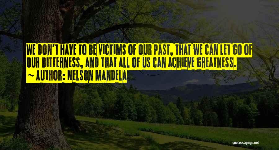 Nelson Mandela Quotes: We Don't Have To Be Victims Of Our Past, That We Can Let Go Of Our Bitterness, And That All