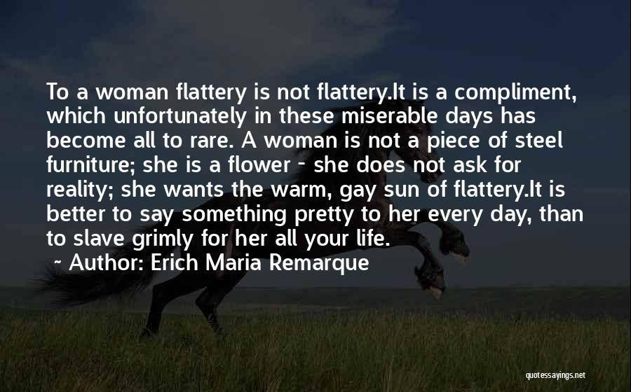 Erich Maria Remarque Quotes: To A Woman Flattery Is Not Flattery.it Is A Compliment, Which Unfortunately In These Miserable Days Has Become All To
