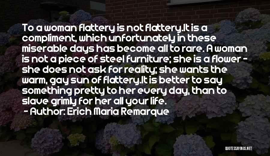 Erich Maria Remarque Quotes: To A Woman Flattery Is Not Flattery.it Is A Compliment, Which Unfortunately In These Miserable Days Has Become All To