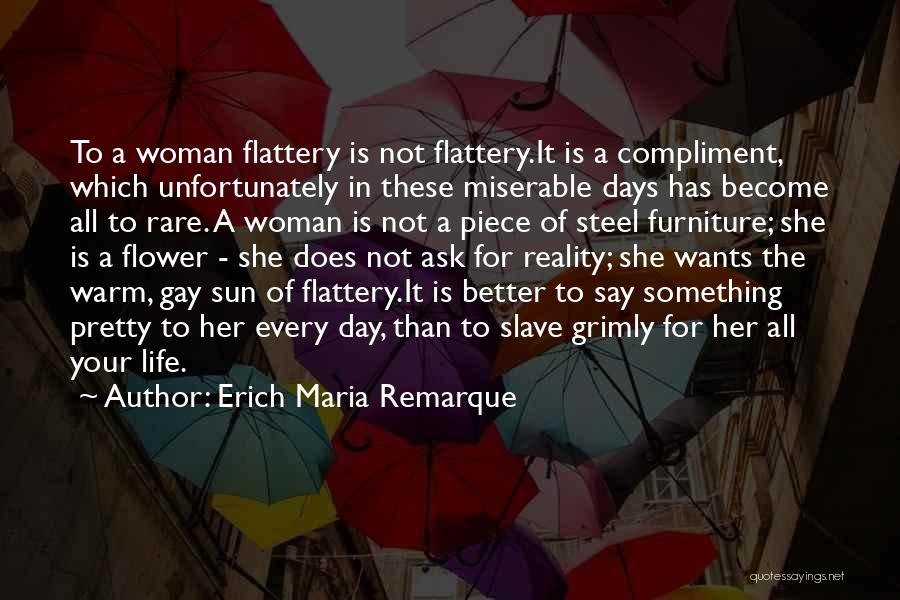 Erich Maria Remarque Quotes: To A Woman Flattery Is Not Flattery.it Is A Compliment, Which Unfortunately In These Miserable Days Has Become All To