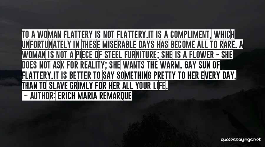 Erich Maria Remarque Quotes: To A Woman Flattery Is Not Flattery.it Is A Compliment, Which Unfortunately In These Miserable Days Has Become All To