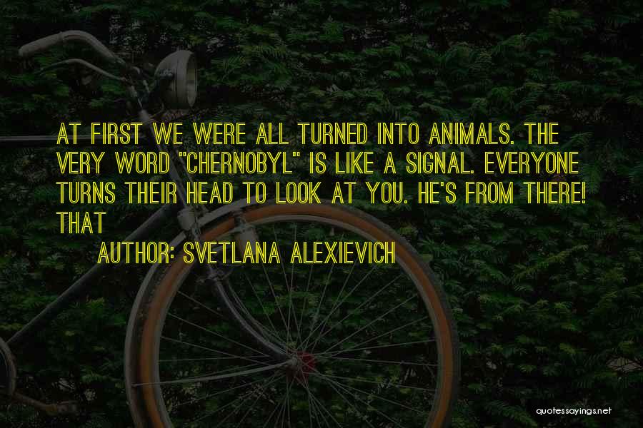 Svetlana Alexievich Quotes: At First We Were All Turned Into Animals. The Very Word Chernobyl Is Like A Signal. Everyone Turns Their Head