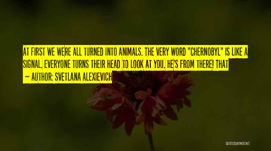 Svetlana Alexievich Quotes: At First We Were All Turned Into Animals. The Very Word Chernobyl Is Like A Signal. Everyone Turns Their Head