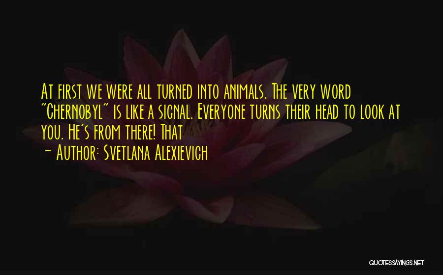 Svetlana Alexievich Quotes: At First We Were All Turned Into Animals. The Very Word Chernobyl Is Like A Signal. Everyone Turns Their Head