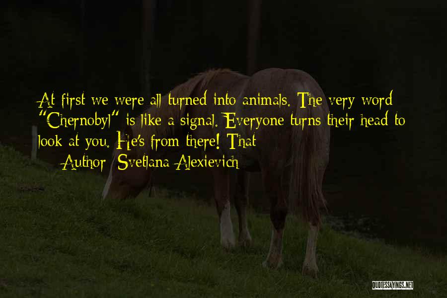 Svetlana Alexievich Quotes: At First We Were All Turned Into Animals. The Very Word Chernobyl Is Like A Signal. Everyone Turns Their Head