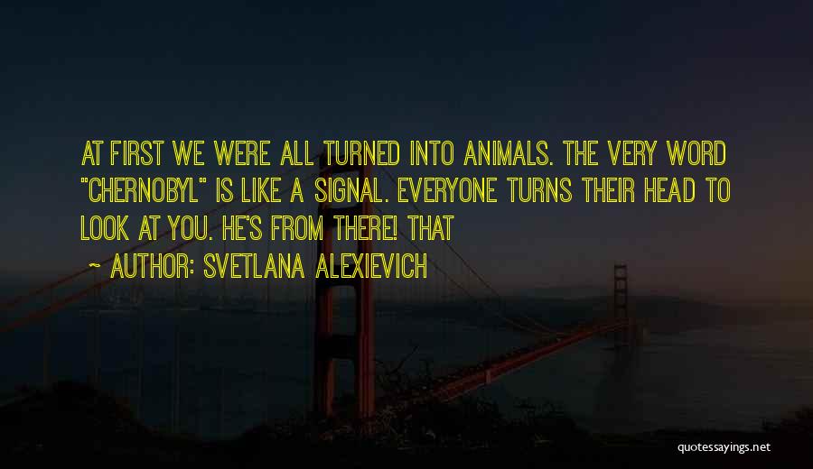 Svetlana Alexievich Quotes: At First We Were All Turned Into Animals. The Very Word Chernobyl Is Like A Signal. Everyone Turns Their Head