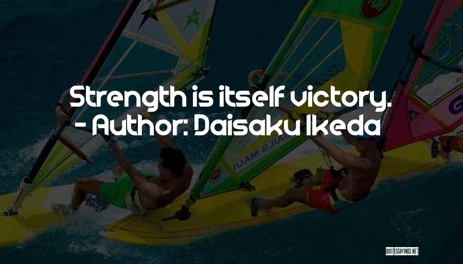 Daisaku Ikeda Quotes: Strength Is Itself Victory.