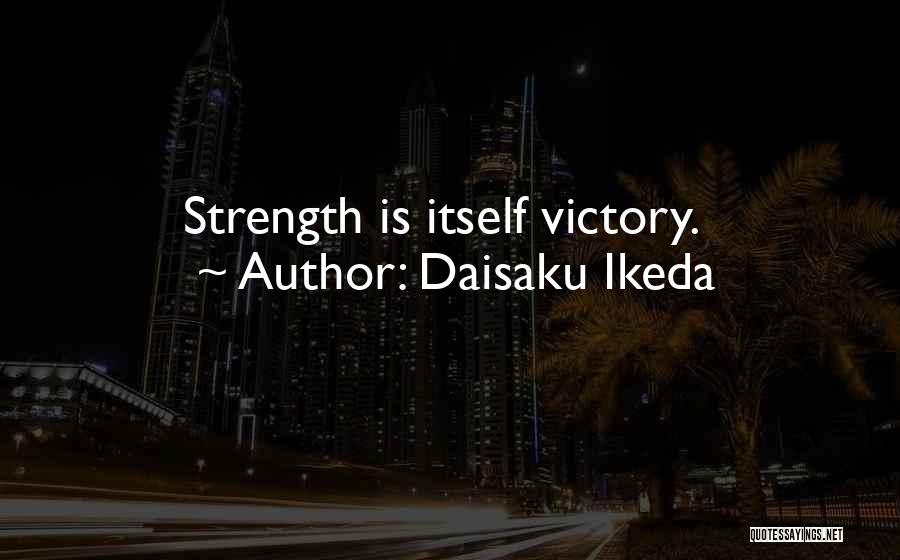 Daisaku Ikeda Quotes: Strength Is Itself Victory.