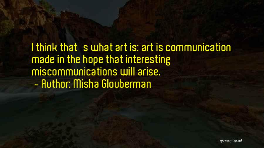 Misha Glouberman Quotes: I Think That's What Art Is: Art Is Communication Made In The Hope That Interesting Miscommunications Will Arise.