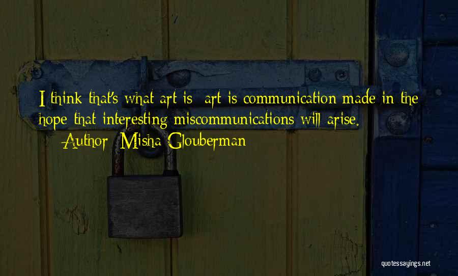 Misha Glouberman Quotes: I Think That's What Art Is: Art Is Communication Made In The Hope That Interesting Miscommunications Will Arise.