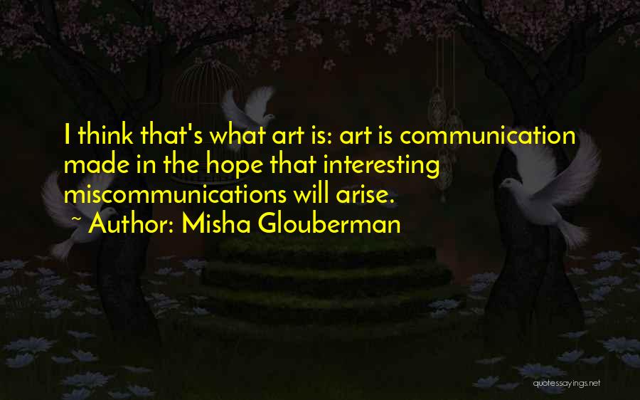 Misha Glouberman Quotes: I Think That's What Art Is: Art Is Communication Made In The Hope That Interesting Miscommunications Will Arise.