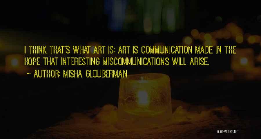 Misha Glouberman Quotes: I Think That's What Art Is: Art Is Communication Made In The Hope That Interesting Miscommunications Will Arise.