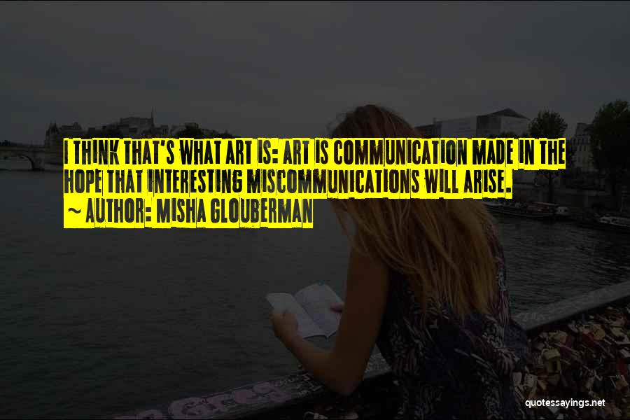 Misha Glouberman Quotes: I Think That's What Art Is: Art Is Communication Made In The Hope That Interesting Miscommunications Will Arise.