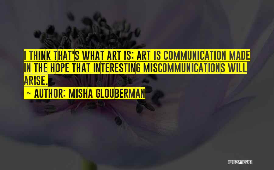 Misha Glouberman Quotes: I Think That's What Art Is: Art Is Communication Made In The Hope That Interesting Miscommunications Will Arise.