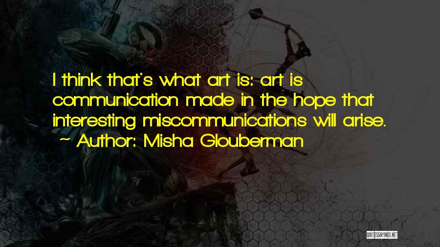 Misha Glouberman Quotes: I Think That's What Art Is: Art Is Communication Made In The Hope That Interesting Miscommunications Will Arise.