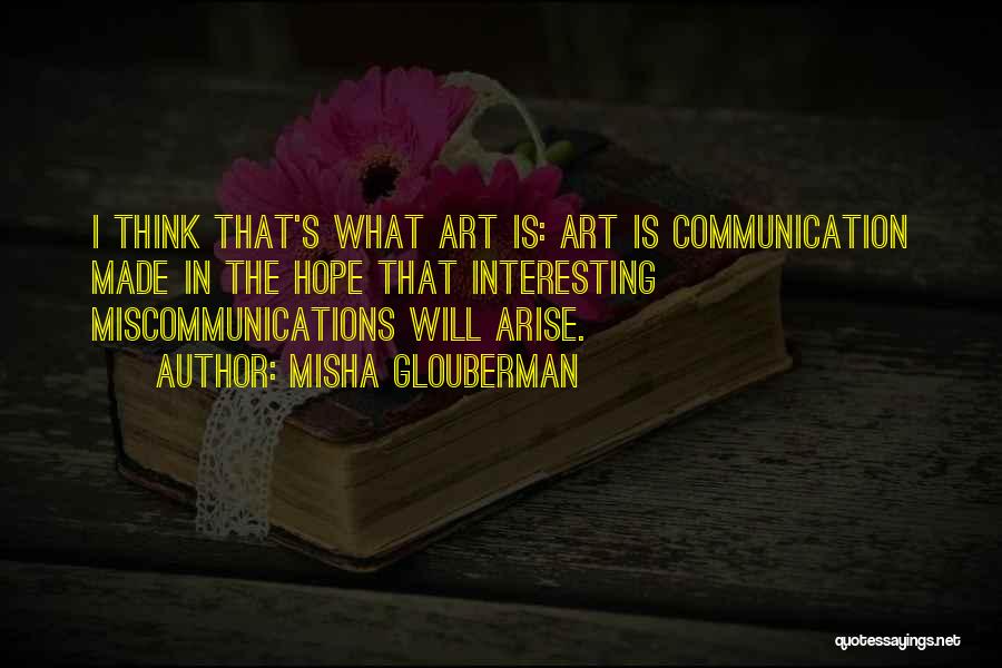 Misha Glouberman Quotes: I Think That's What Art Is: Art Is Communication Made In The Hope That Interesting Miscommunications Will Arise.