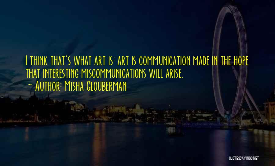 Misha Glouberman Quotes: I Think That's What Art Is: Art Is Communication Made In The Hope That Interesting Miscommunications Will Arise.