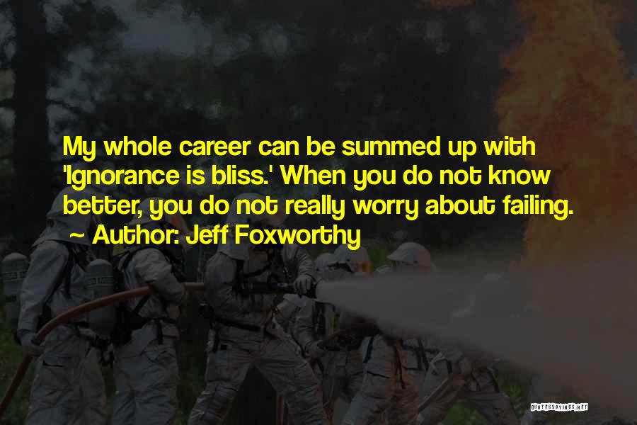 Jeff Foxworthy Quotes: My Whole Career Can Be Summed Up With 'ignorance Is Bliss.' When You Do Not Know Better, You Do Not